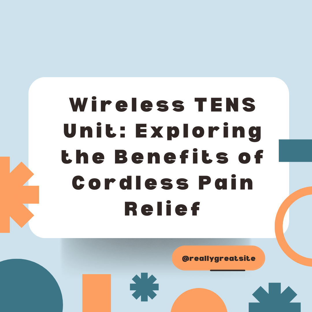 Wireless TENS Unit: Exploring the Benefits of Cordless Pain Relief